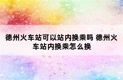 德州火车站可以站内换乘吗 德州火车站内换乘怎么换